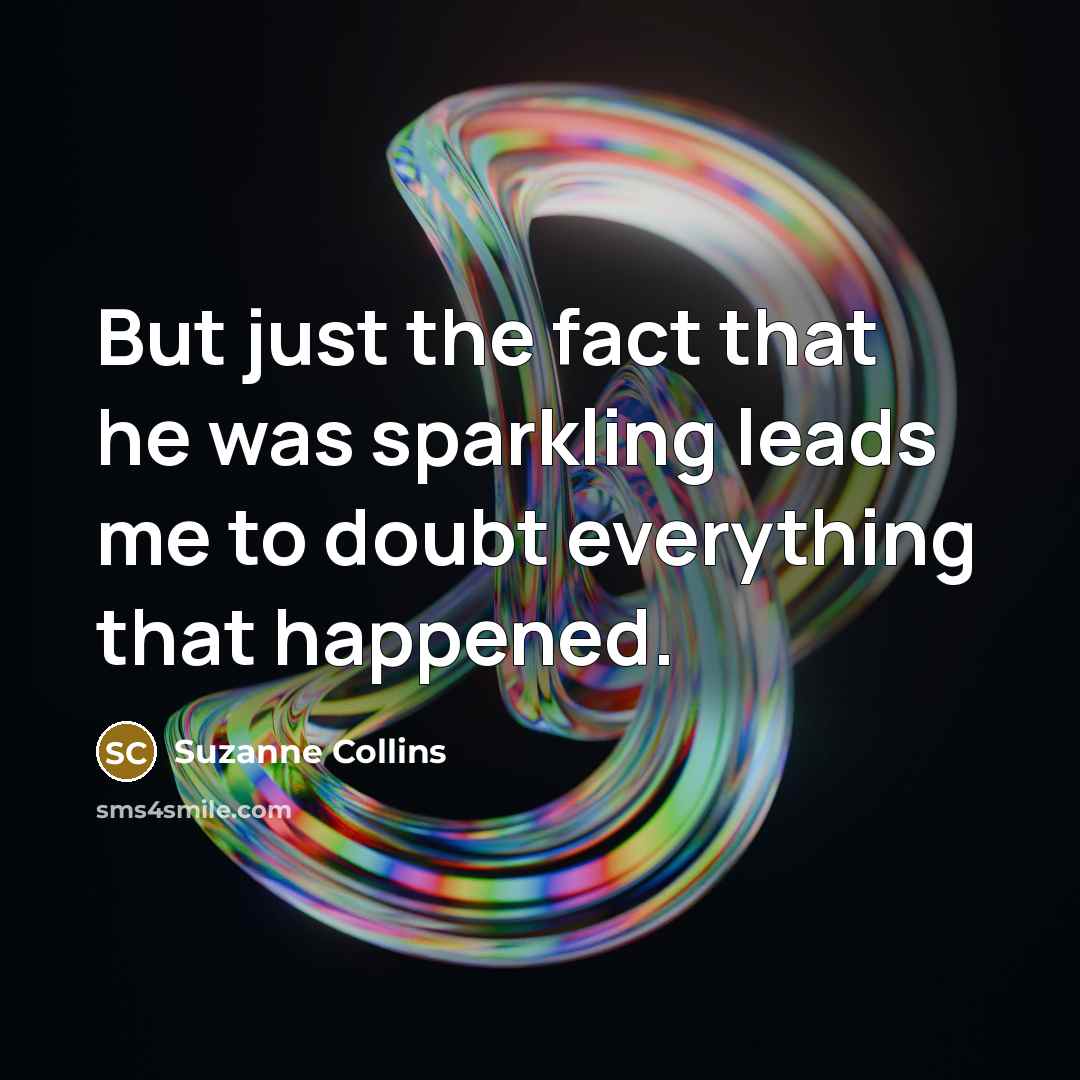 “But just the fact that he was sparkling leads me to doubt everything that happened.” quote by Suzanne Collins