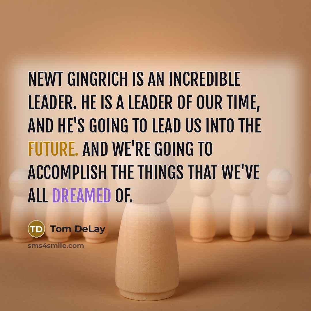 “Newt Gingrich is an incredible leader. He is a leader of our time, and he's going to lead us into the future. And we're going to accomplish the things that we've all dreamed of.” quote by Tom DeLay