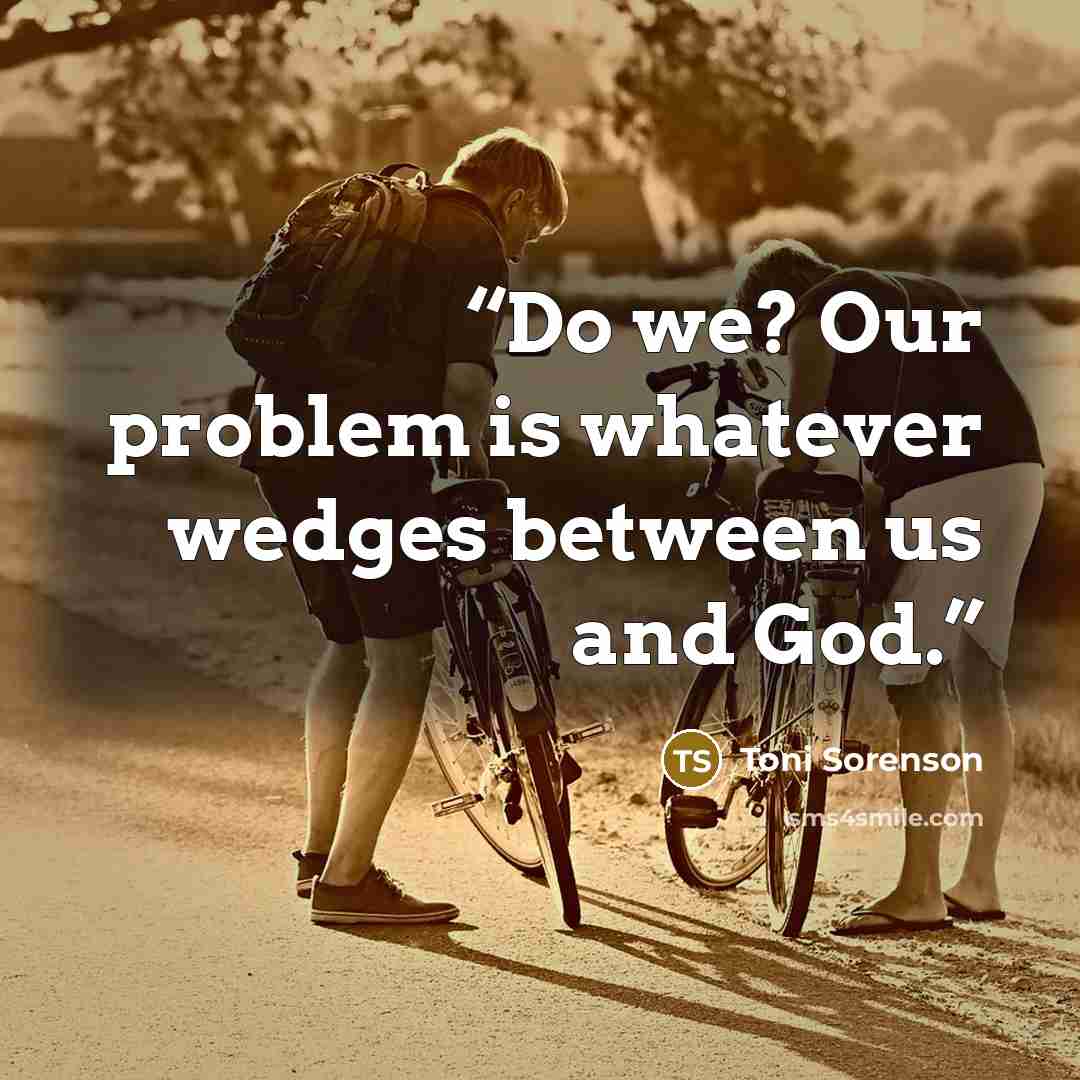 “Do we? Our problem is whatever wedges between us and God.” quote by Toni Sorenson