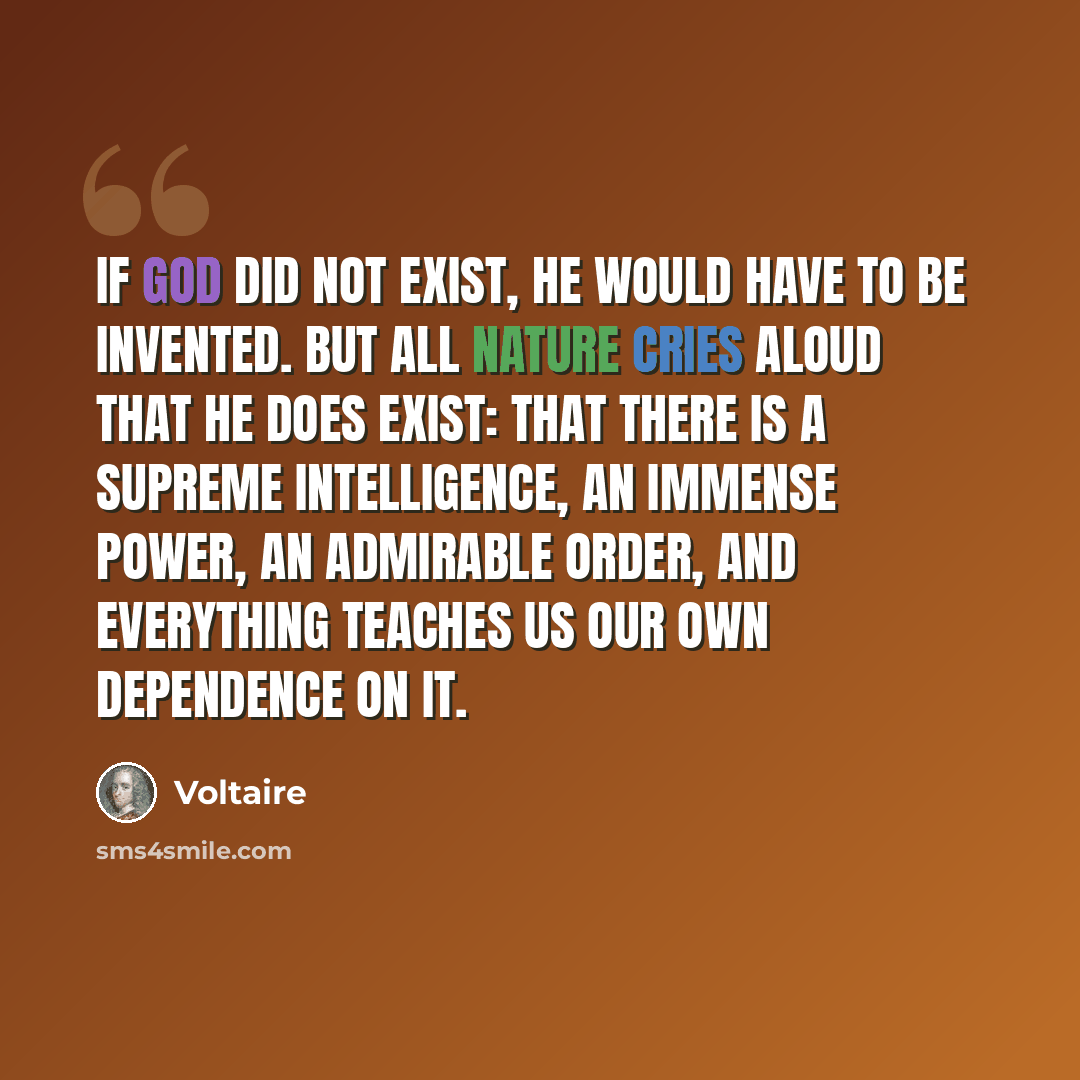 “If God did not exist, He would have to be invented. But all nature cries aloud that he does exist: that there is a supreme intelligence, an immense power, an admirable order, and everything teaches us our own dependence on it.” quote by Voltaire