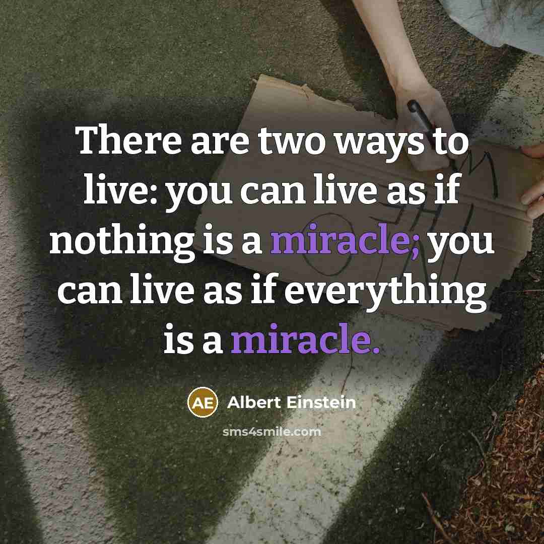 “There are two ways to live: you can live as if nothing is a miracle; you can live as if everything is a miracle.” quote by Albert Einstein
