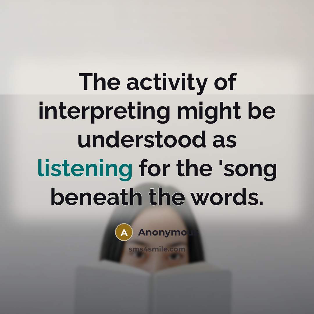 “The activity of interpreting might be understood as listening for the 'song beneath the words.” quote by Anonymous