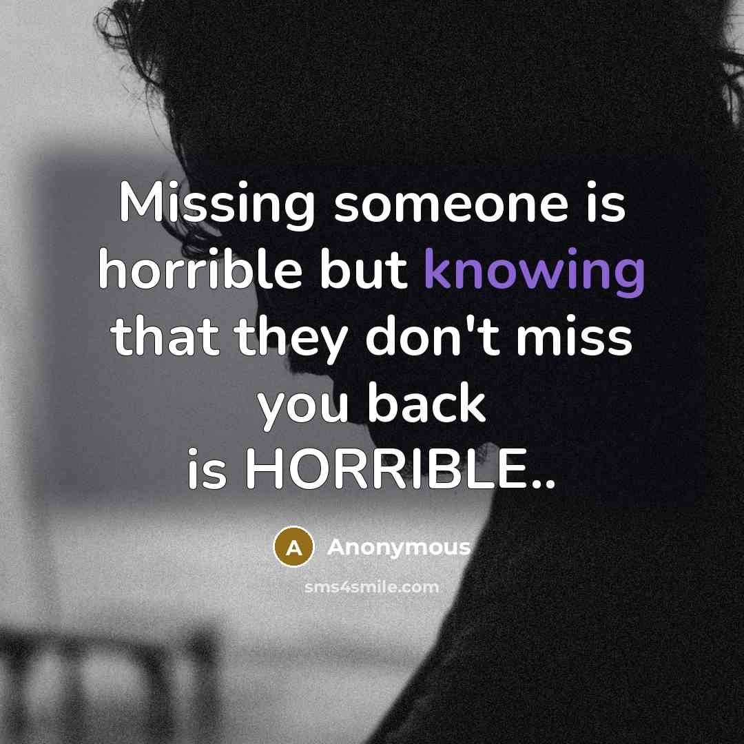 “Missing someone is horrible but knowing that they don't miss you back is HORRIBLE..” quote by Anonymous