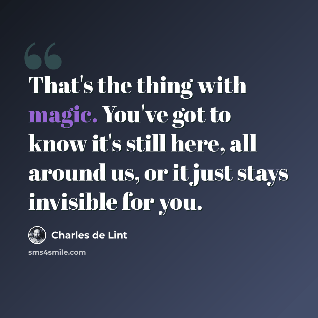 “That's the thing with magic. You've got to know it's still here, all around us, or it just stays invisible for you.” quote by Charles De Lint