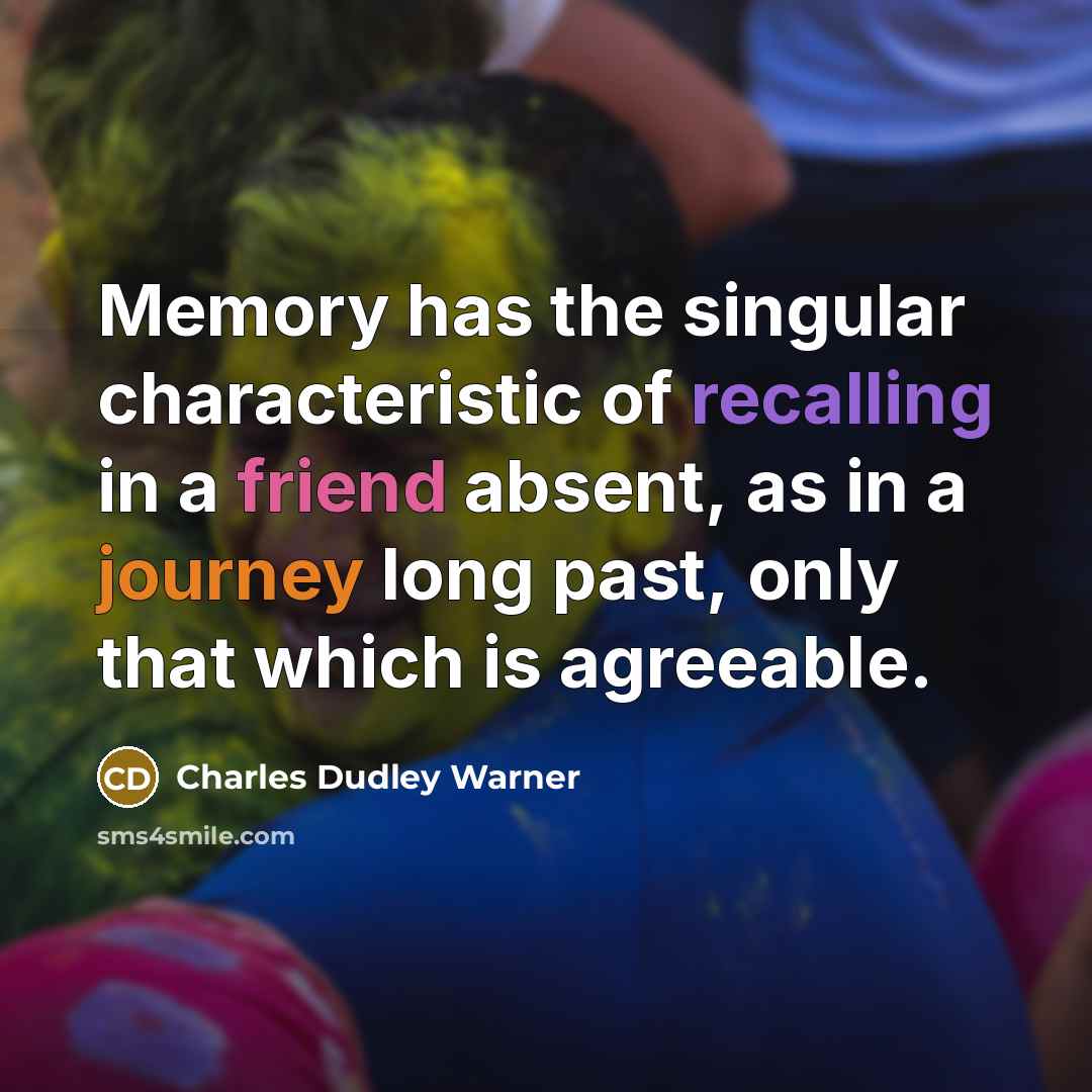“Memory has the singular characteristic of recalling in a friend absent, as in a journey long past, only that which is agreeable.” quote by Charles Dudley Warner