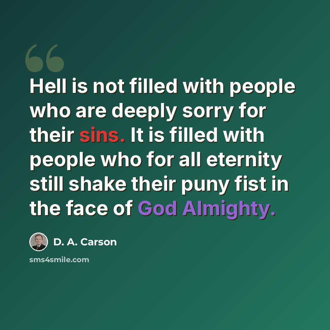 “Hell is not filled with people who are deeply sorry for their sins. It is filled with people who for all eternity still shake their puny fist in the face of God Almighty.” quote by D. A. Carson