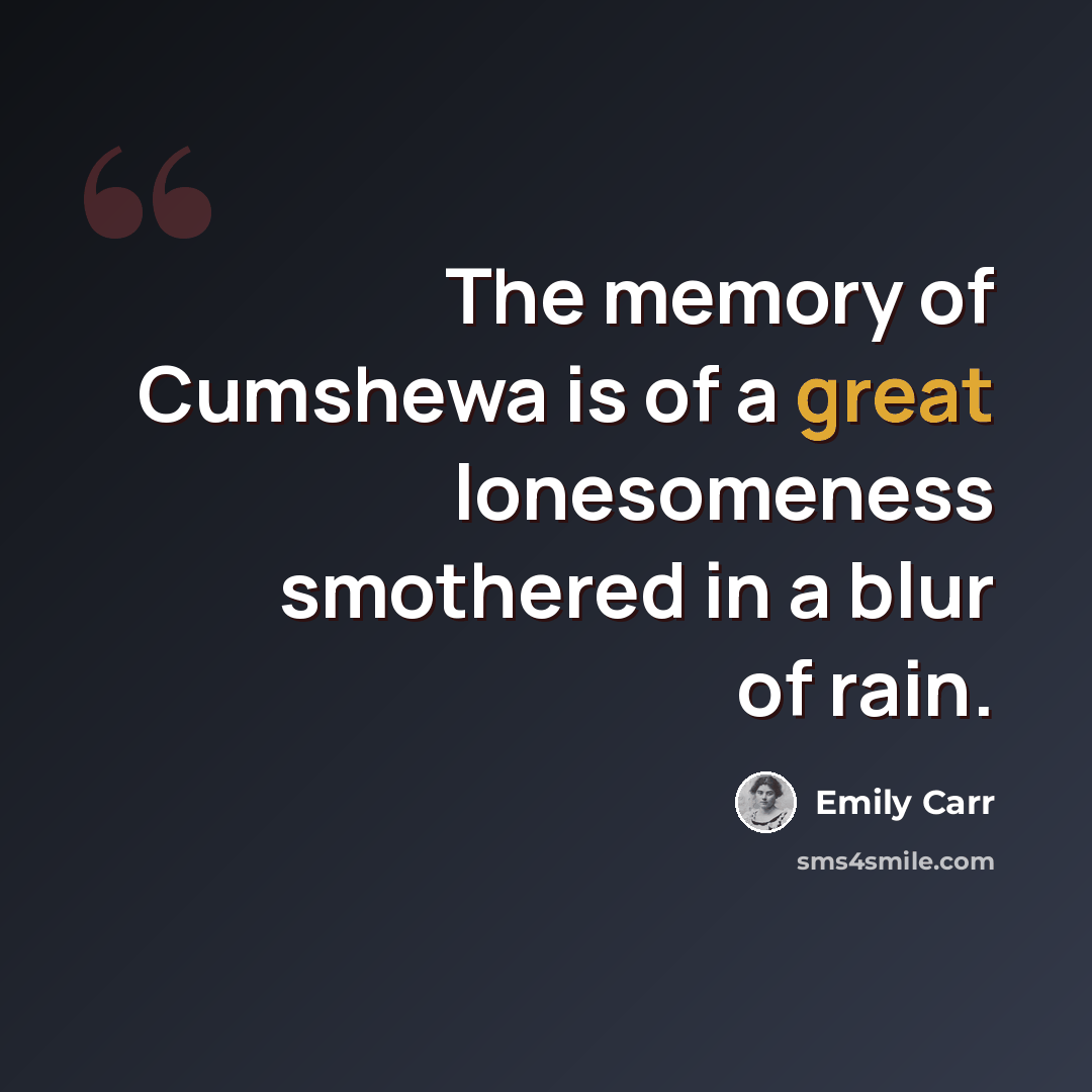 “The memory of Cumshewa is of a great lonesomeness smothered in a blur of rain.” quote by Emily Carr
