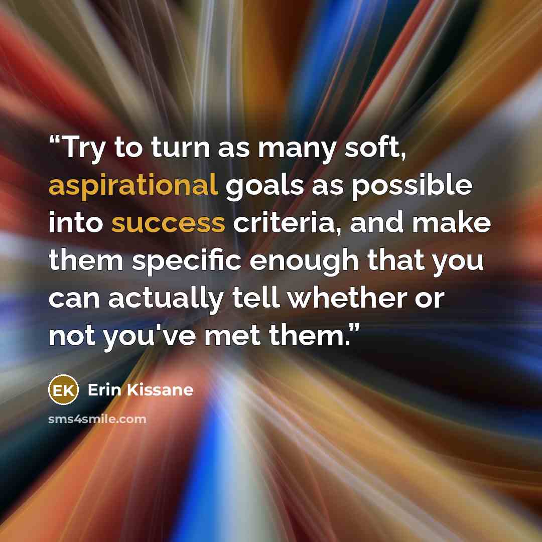 “Try to turn as many soft, aspirational goals as possible into success criteria, and make them specific enough that you can actually tell whether or not you've met them.” quote by Erin Kissane