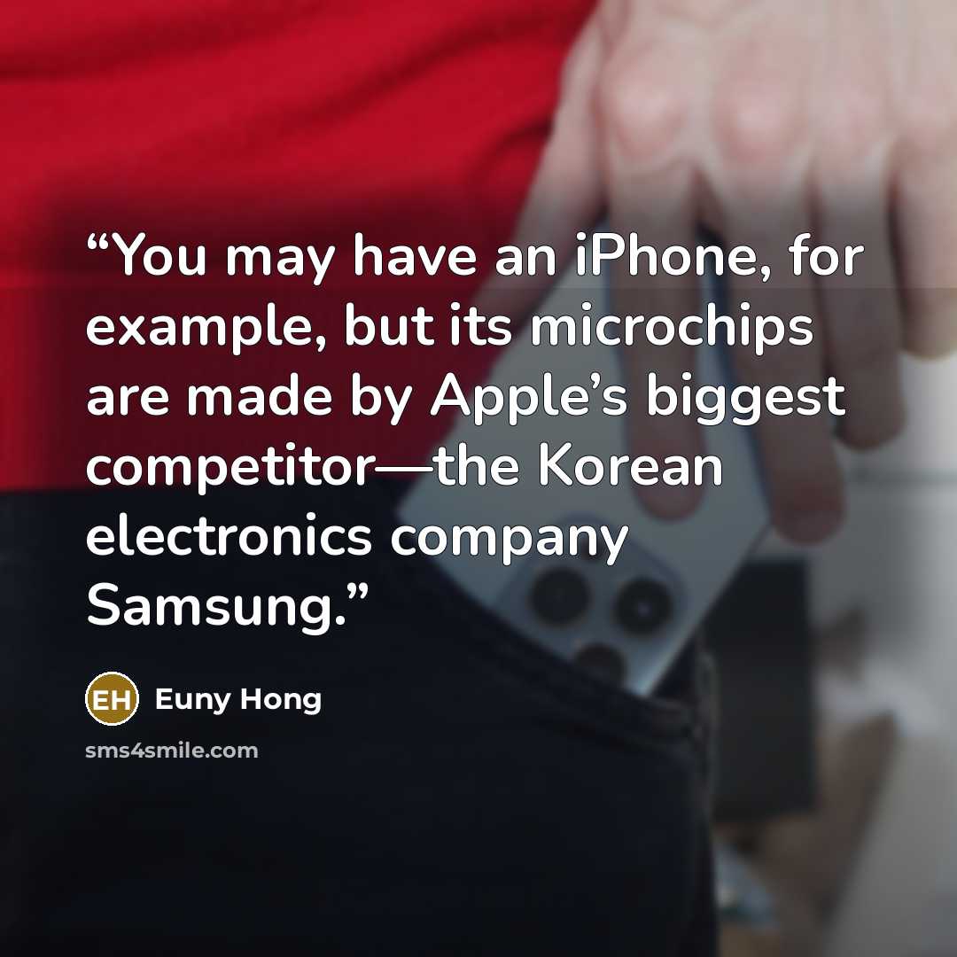 “You may have an iPhone, for example, but its microchips are made by Apple’s biggest competitor—the Korean electronics company Samsung.” quote by Euny Hong