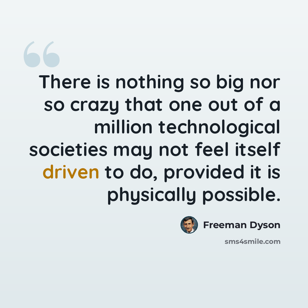 “There is nothing so big nor so crazy that one out of a million technological societies may not feel itself driven to do, provided it is physically possible.” quote by Freeman Dyson