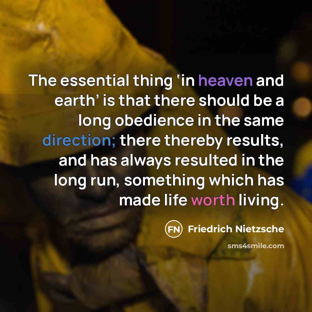 “The essential thing ‘in heaven and earth’ is that there should be a long obedience in the same direction; there thereby results, and has always resulted in the long run, something which has made life worth living.” quote by Friedrich Nietzsche