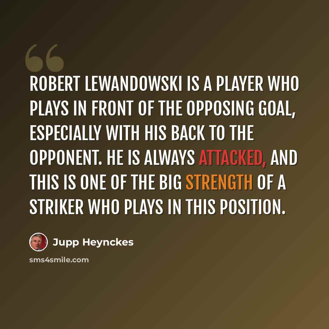 “Robert Lewandowski is a player who plays in front of the opposing goal, especially with his back to the opponent. He is always attacked, and this is one of the big strength of a striker who plays in this position.” quote by Jupp Heynckes