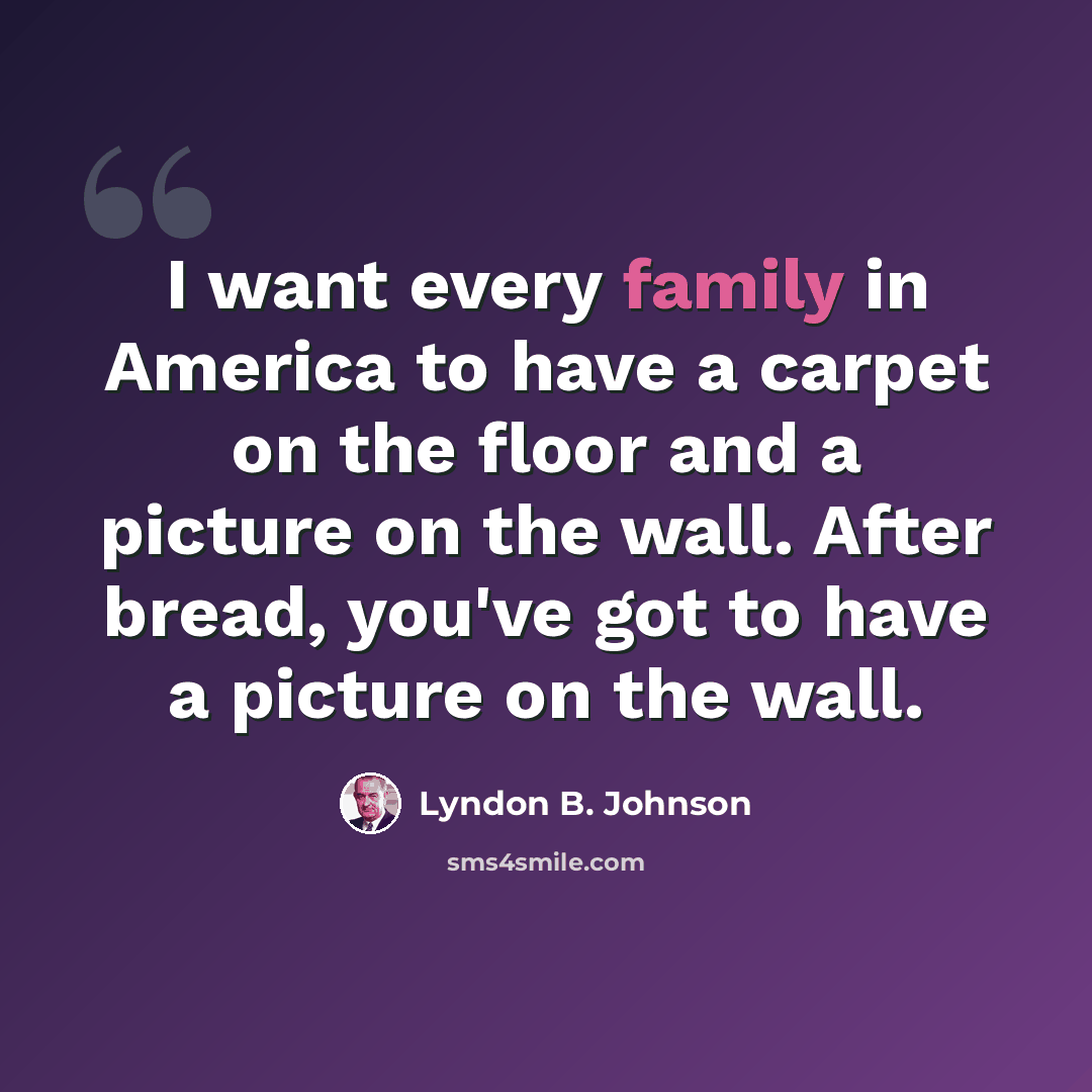 “I want every family in America to have a carpet on the floor and a picture on the wall. After bread, you've got to have a picture on the wall.” quote by Lyndon B. Johnson