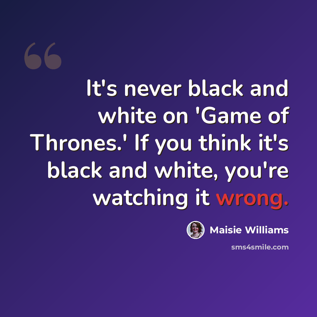 “It's never black and white on 'Game of Thrones.' If you think it's black and white, you're watching it wrong.” quote by Maisie Williams