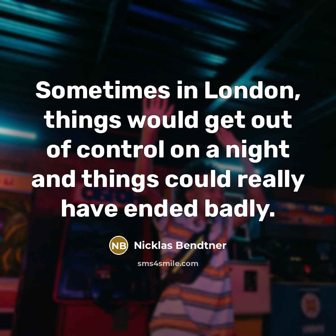 “Sometimes in London, things would get out of control on a night and things could really have ended badly.” quote by Nicklas Bendtner