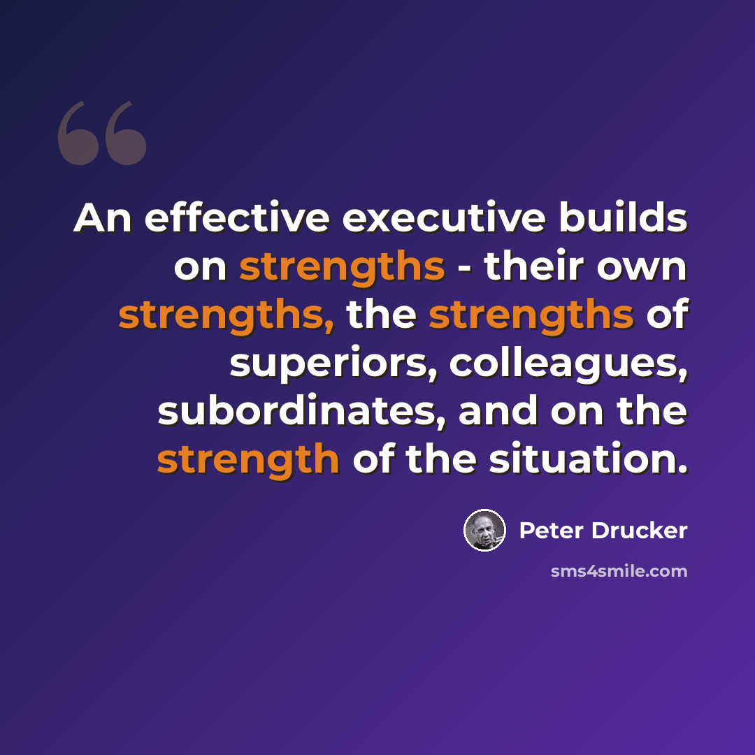 “An effective executive builds on strengths - their own strengths, the strengths of superiors, colleagues, subordinates, and on the strength of the situation.” quote by Peter Drucker