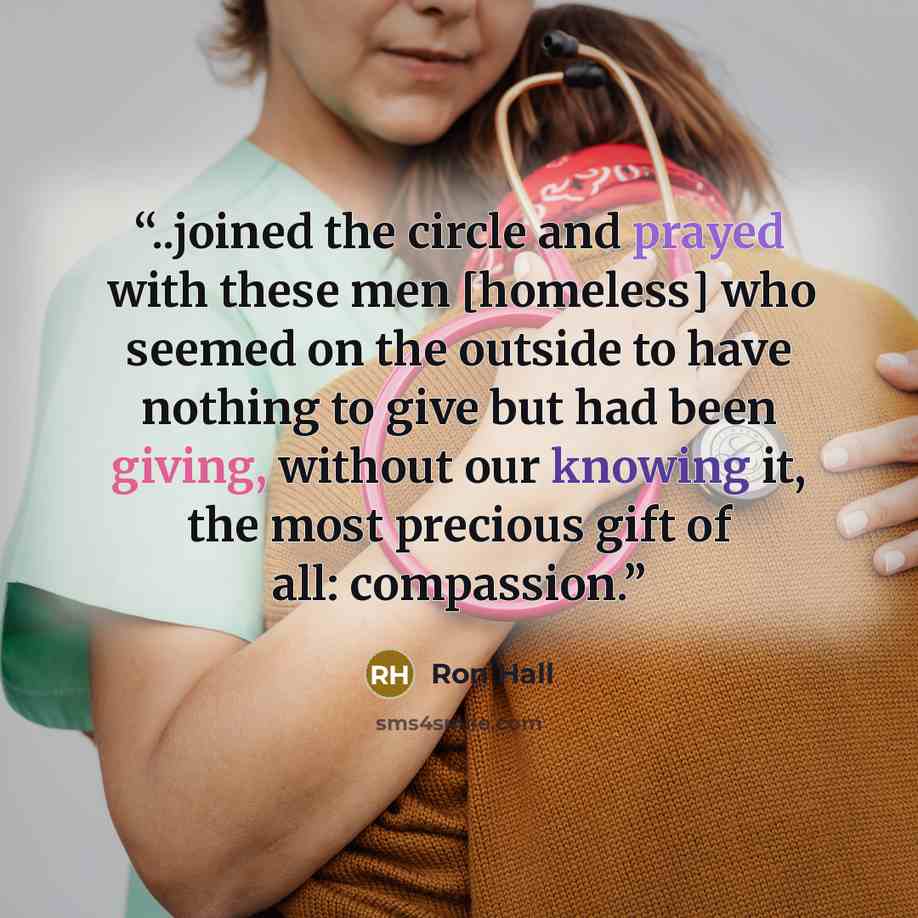“..joined the circle and prayed with these men [homeless] who seemed on the outside to have nothing to give but had been giving, without our knowing it, the most precious gift of all: compassion.” quote by Ron Hall
