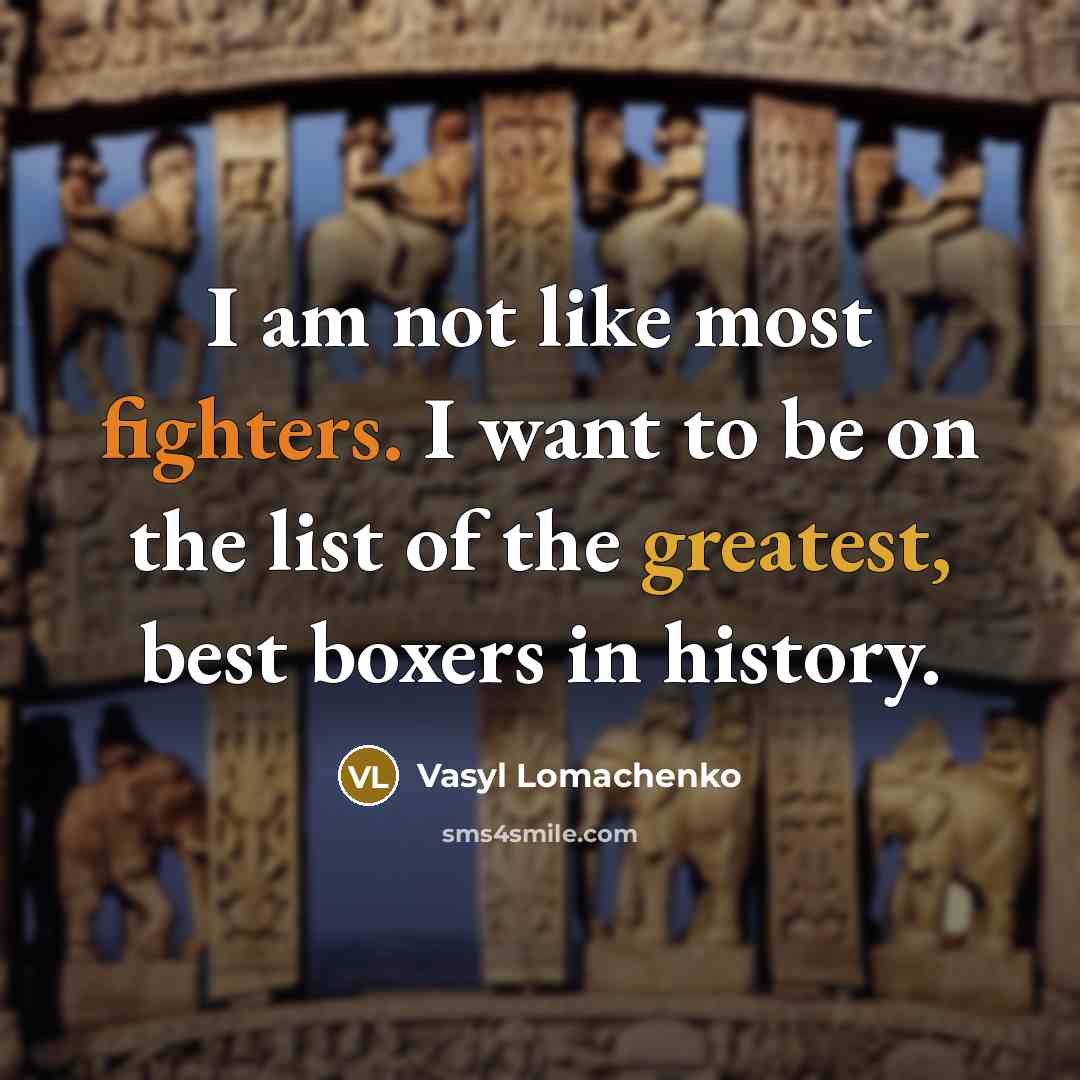 “I am not like most fighters. I want to be on the list of the greatest, best boxers in history.” quote by Vasyl Lomachenko