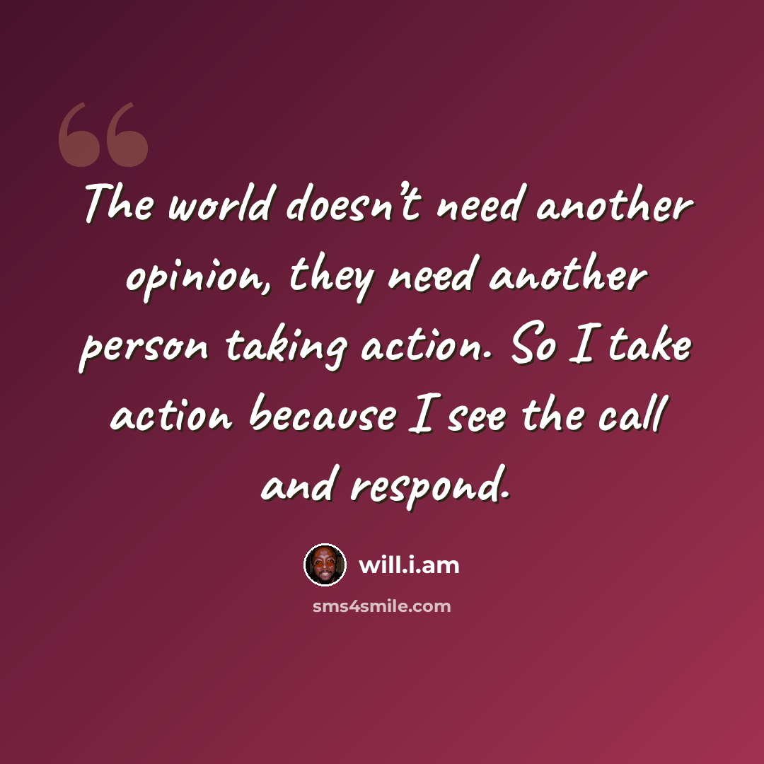 “The world doesn’t need another opinion, they need another person taking action. So I take action because I see the call and respond.” quote by will.i.am