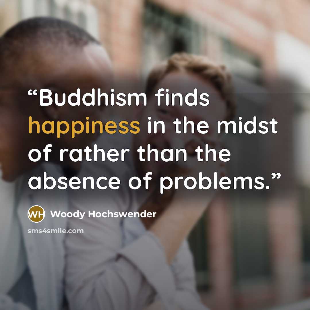 “Buddhism finds happiness in the midst of rather than the absence of problems.” quote by Woody Hochswender
