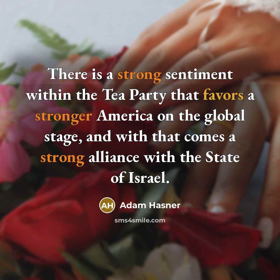 “There is a strong sentiment within the Tea Party that favors a stronger America on the global stage, and with that comes a strong alliance with the State of Israel.” quote by Adam Hasner