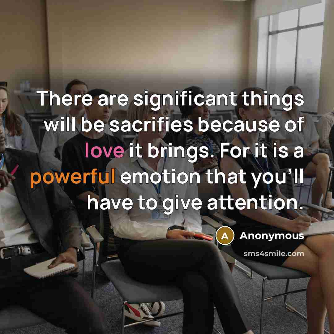 “There are significant things will be sacrifies because of love it brings. For it is a powerful emotion that you'll have to give attention.” quote by Anonymous