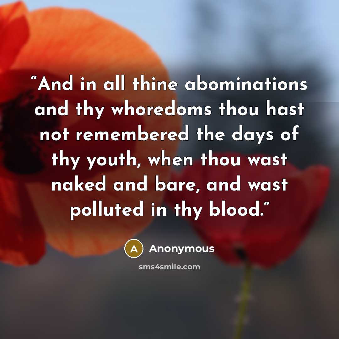 “And in all thine abominations and thy whoredoms thou hast not remembered the days of thy youth, when thou wast naked and bare, and wast polluted in thy blood.” quote by Anonymous