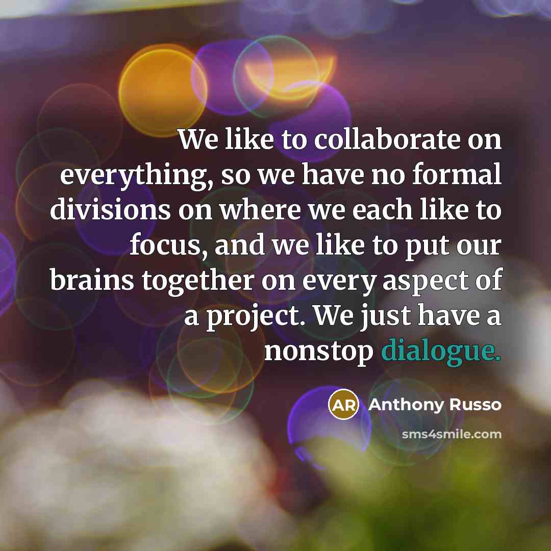 “We like to collaborate on everything, so we have no formal divisions on where we each like to focus, and we like to put our brains together on every aspect of a project. We just have a nonstop dialogue.” quote by Anthony Russo