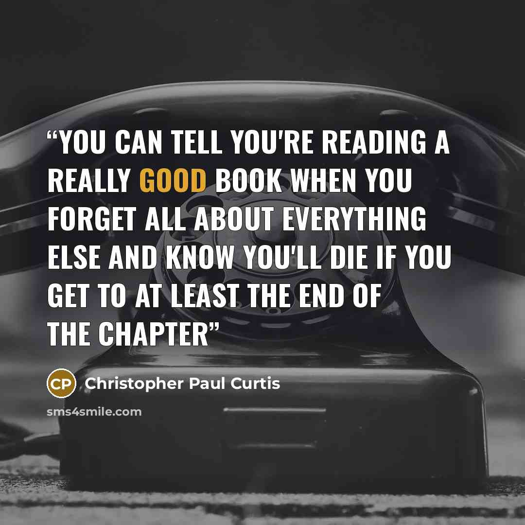“You can tell you're reading a really good book when you forget all about everything else and know you'll die if you get to at least the end of the chapter” quote by Christopher Paul Curtis