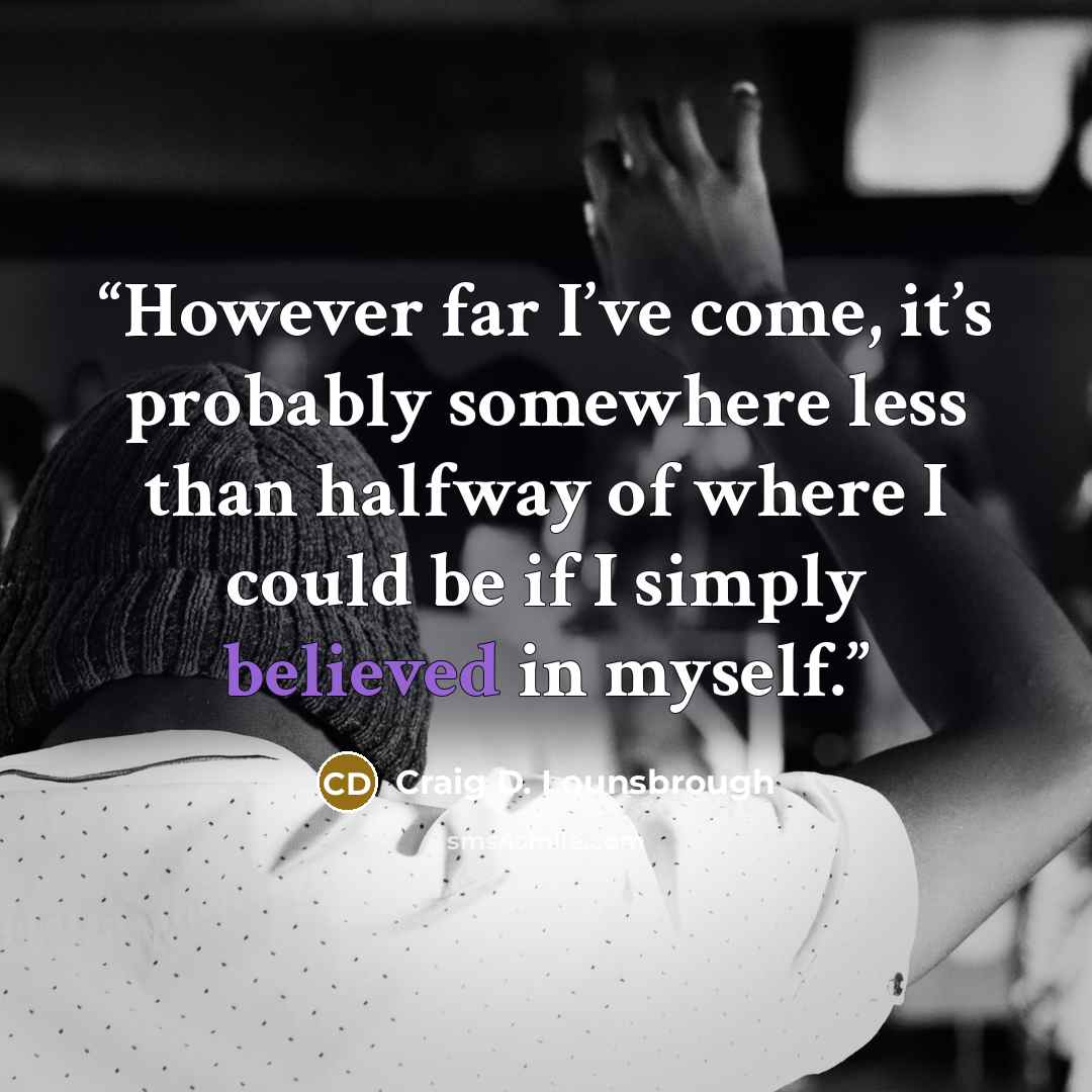 “However far I’ve come, it’s probably somewhere less than halfway of where I could be if I simply believed in myself.” quote by Craig D. Lounsbrough