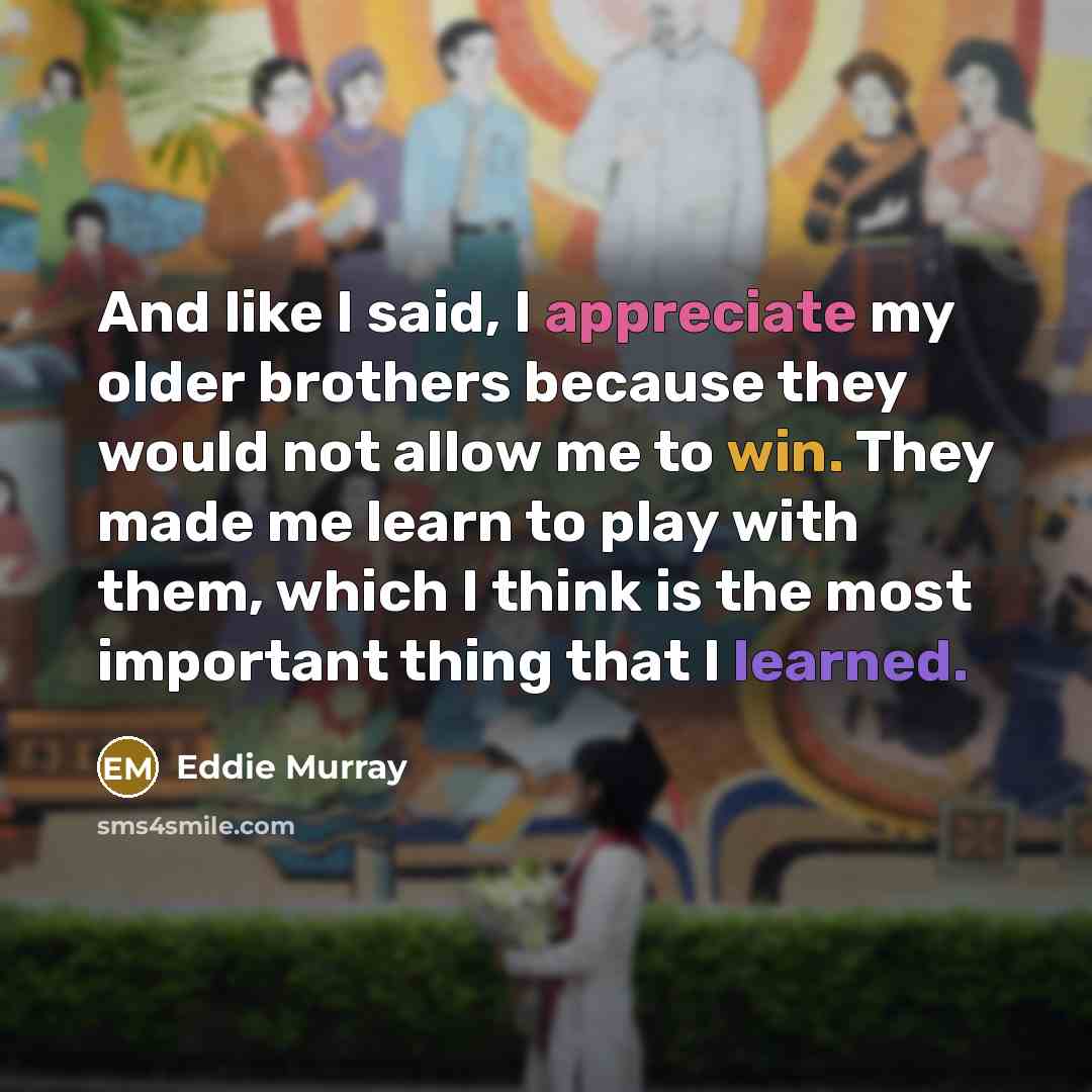 “And like I said, I appreciate my older brothers because they would not allow me to win. They made me learn to play with them, which I think is the most important thing that I learned.” quote by Eddie Murray