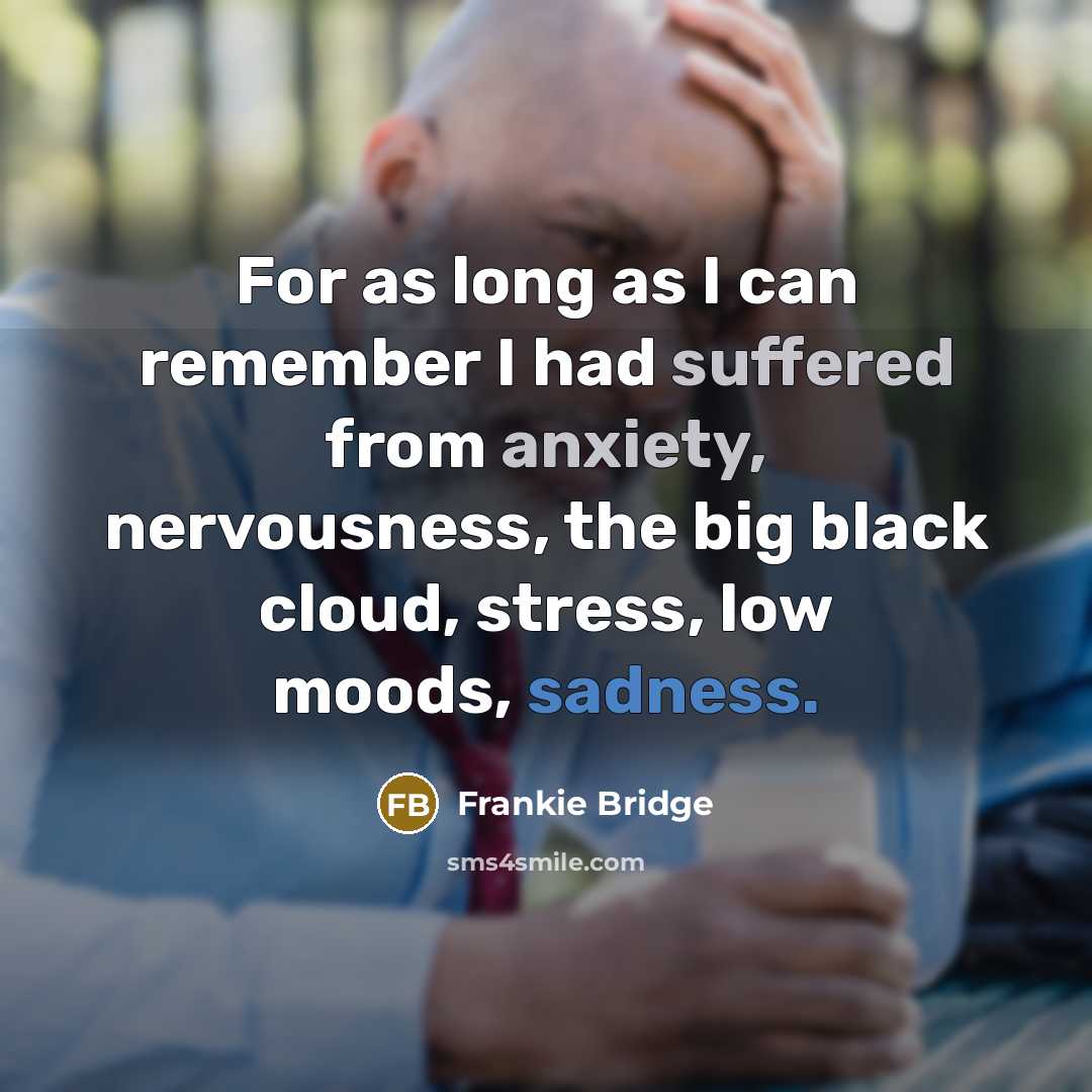 “For as long as I can remember I had suffered from anxiety, nervousness, the big black cloud, stress, low moods, sadness.” quote by Frankie Bridge
