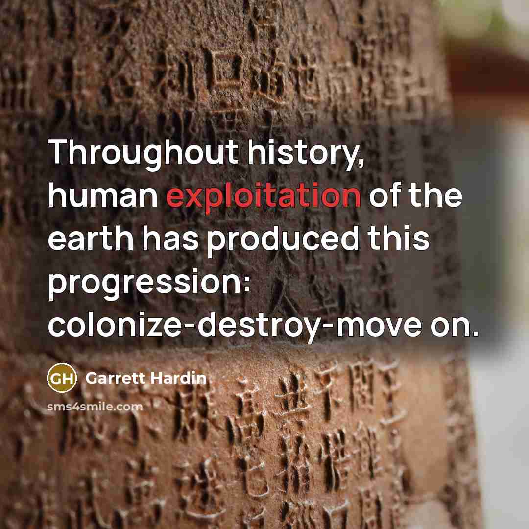 “Throughout history, human exploitation of the earth has produced this progression: colonize-destroy-move on.” quote by Garrett Hardin