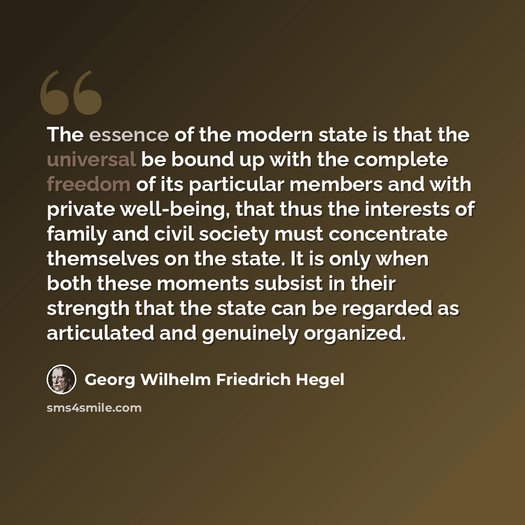 “The essence of the modern state is that the universal be bound up with the complete freedom of its particular members and with private well-being, that thus the interests of family and civil society must concentrate themselves on the state. It is only when both these moments subsist in their…” quote by Georg Wilhelm Friedrich Hegel