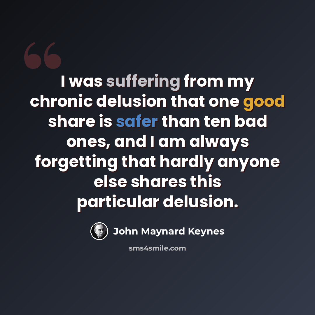 “I was suffering from my chronic delusion that one good share is safer than ten bad ones, and I am always forgetting that hardly anyone else shares this particular delusion.” quote by John Maynard Keynes