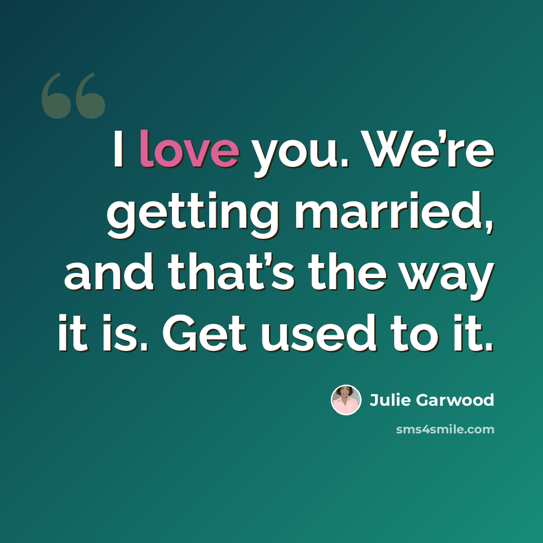 “I love you. We’re getting married, and that’s the way it is. Get used to it.” quote by Julie Garwood