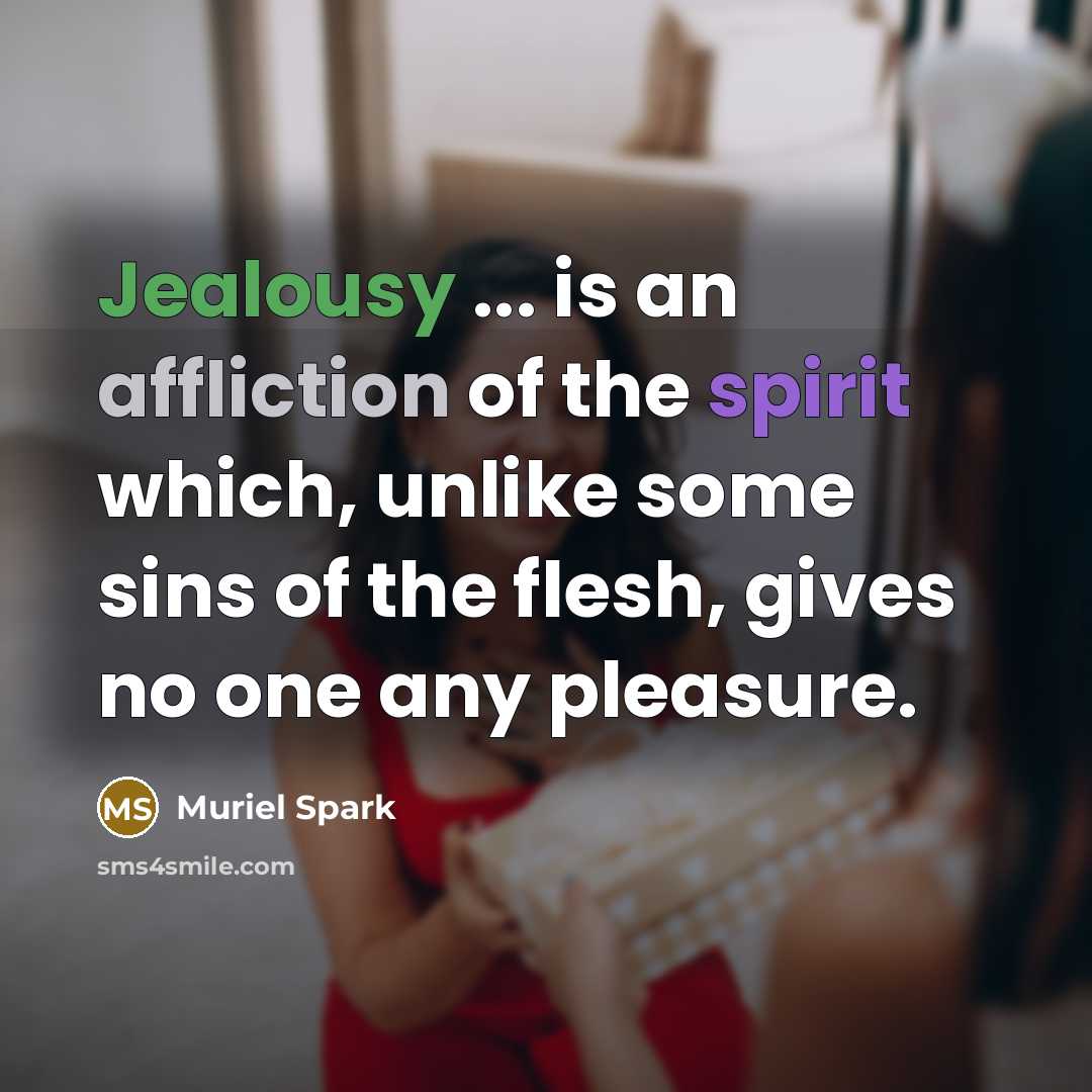 “Jealousy ... is an affliction of the spirit which, unlike some sins of the flesh, gives no one any pleasure.” quote by Muriel Spark