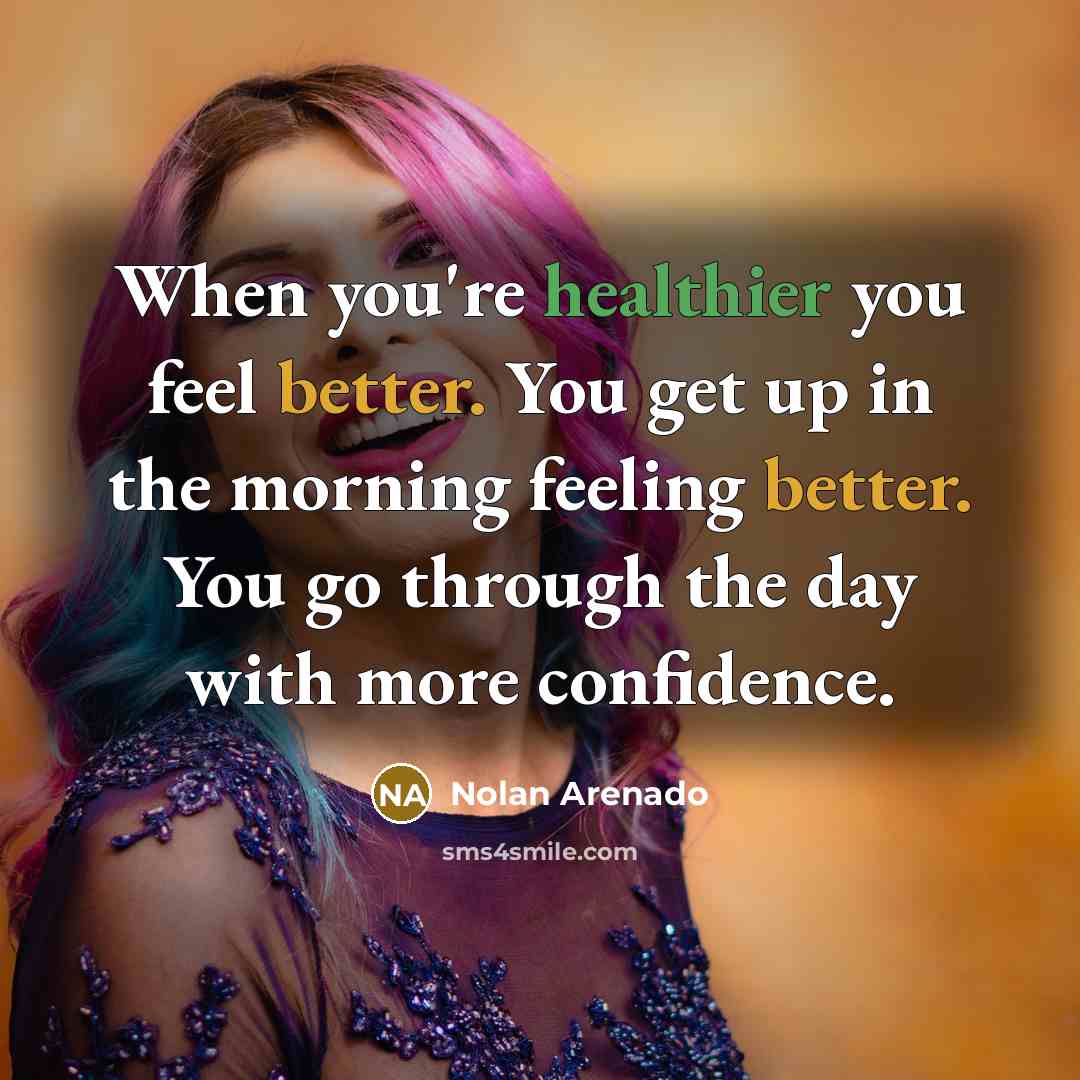 “When you're healthier you feel better. You get up in the morning feeling better. You go through the day with more confidence.” quote by Nolan Arenado