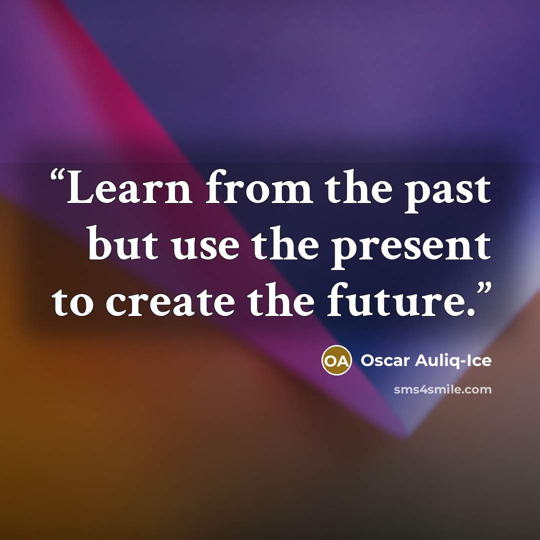 “Learn from the past but use the present to create the future.” quote by Oscar Auliq-Ice