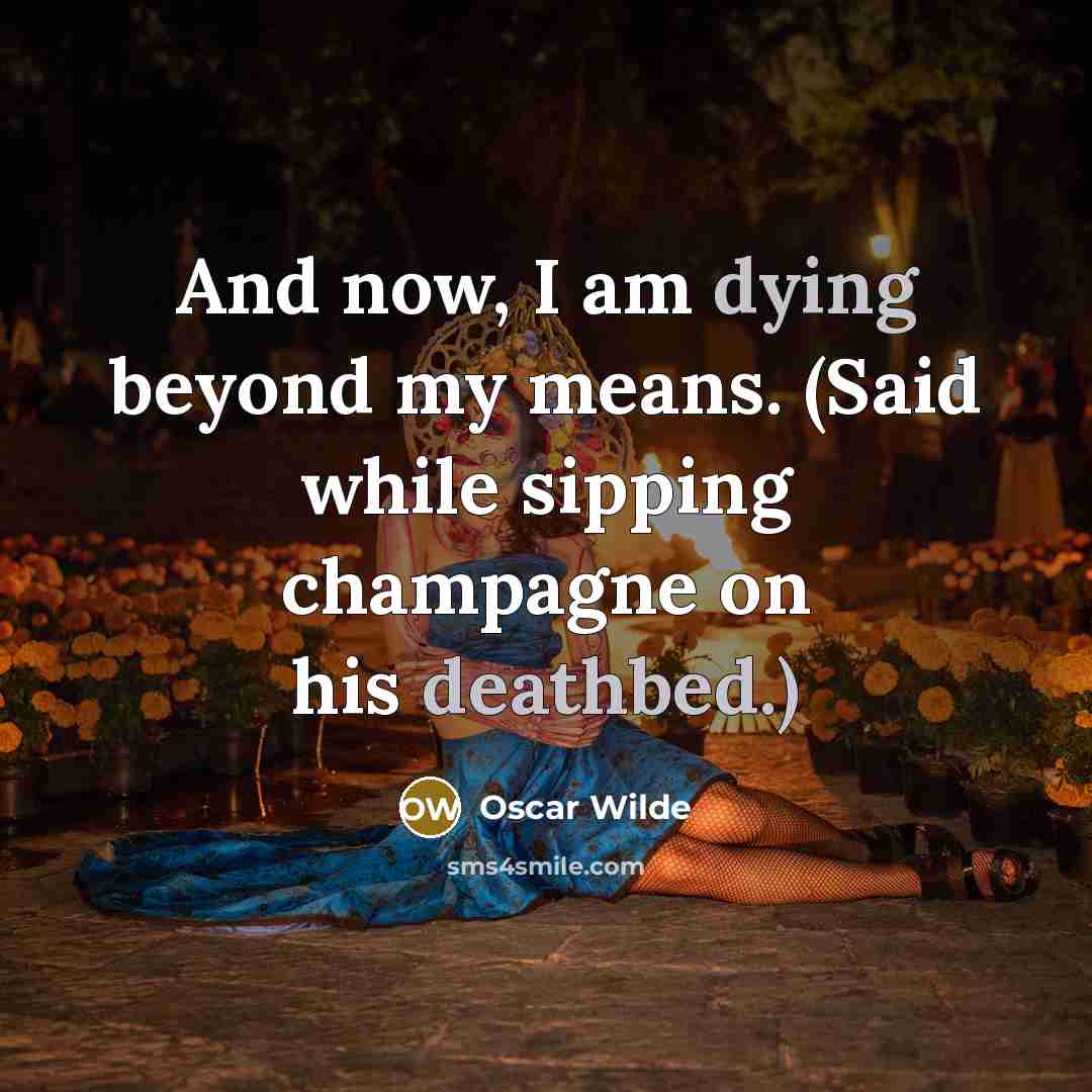 “And now, I am dying beyond my means. (Said while sipping champagne on his deathbed.)” quote by Oscar Wilde