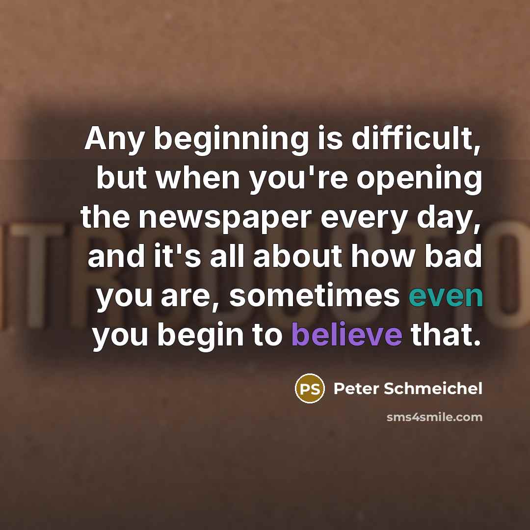 “Any beginning is difficult, but when you're opening the newspaper every day, and it's all about how bad you are, sometimes even you begin to believe that.” quote by Peter Schmeichel