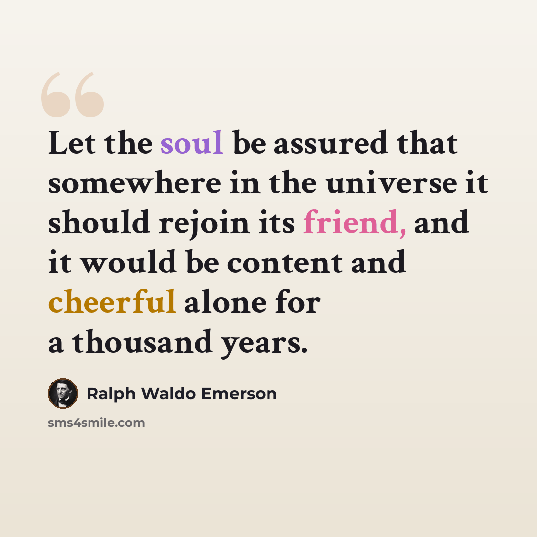 “Let the soul be assured that somewhere in the universe it should rejoin its friend, and it would be content and cheerful alone for a thousand years.” quote by Ralph Waldo Emerson