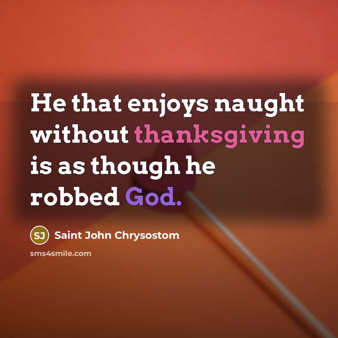 “He that enjoys naught without thanksgiving is as though he robbed God.” quote by Saint John Chrysostom