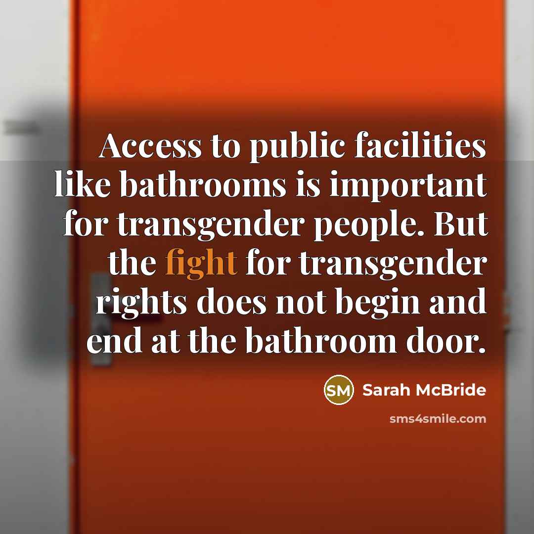 “Access to public facilities like bathrooms is important for transgender people. But the fight for transgender rights does not begin and end at the bathroom door.” quote by Sarah McBride