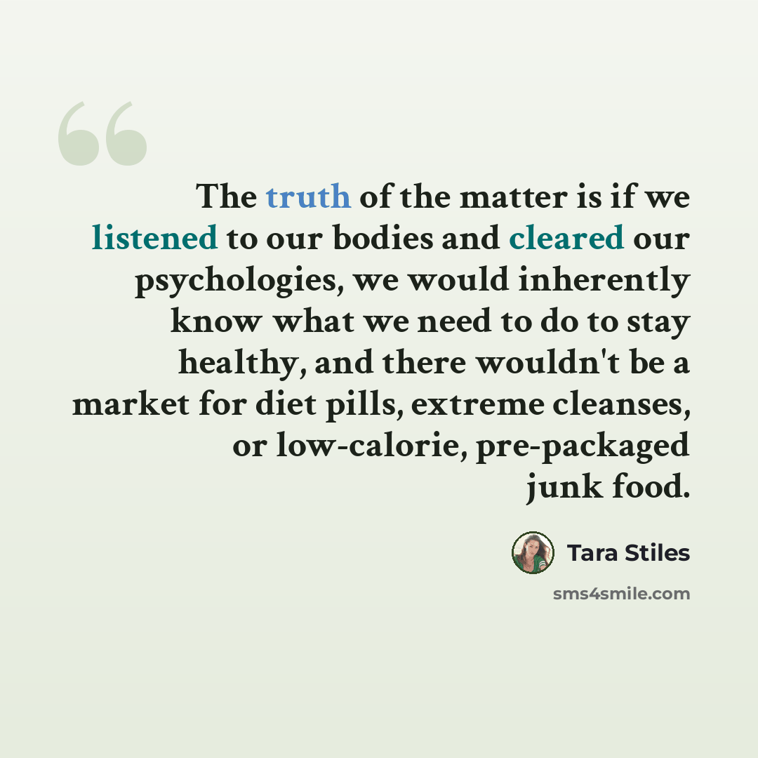 “The truth of the matter is if we listened to our bodies and cleared our psychologies, we would inherently know what we need to do to stay healthy, and there wouldn't be a market for diet pills, extreme cleanses, or low-calorie, pre-packaged junk food.” quote by Tara Stiles