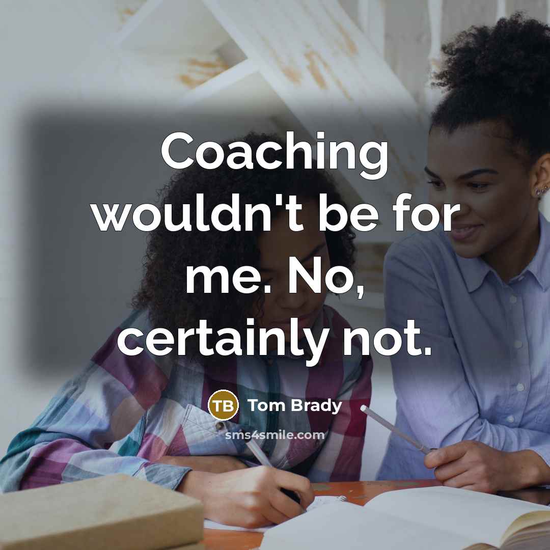 “Coaching wouldn't be for me. No, certainly not.” quote by Tom Brady