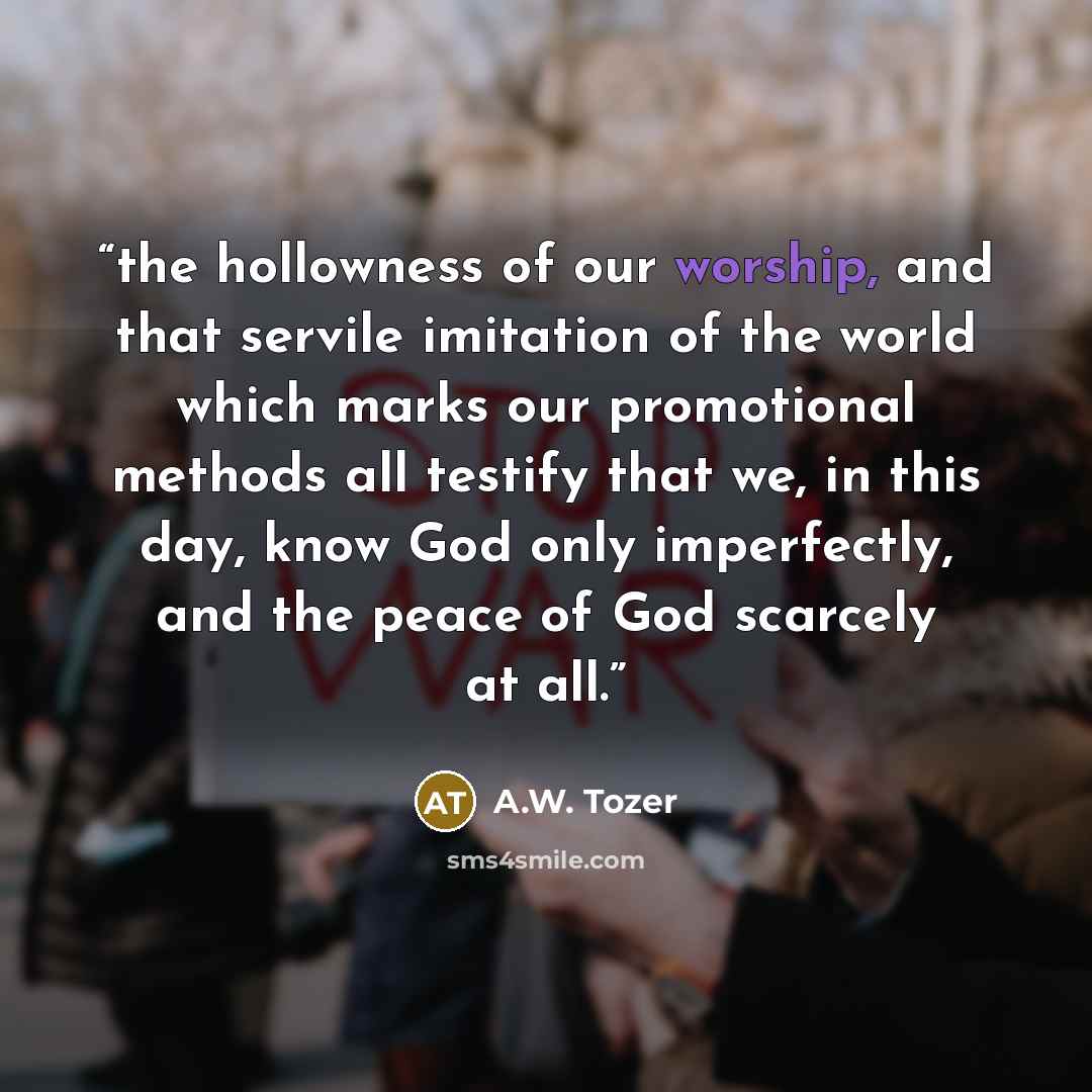“the hollowness of our worship, and that servile imitation of the world which marks our promotional methods all testify that we, in this day, know God only imperfectly, and the peace of God scarcely at all.” quote by A.W. Tozer