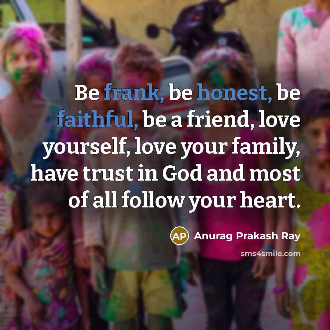 “Be frank, be honest, be faithful, be a friend, love yourself, love your family, have trust in God and most of all follow your heart.” quote by Anurag Prakash Ray