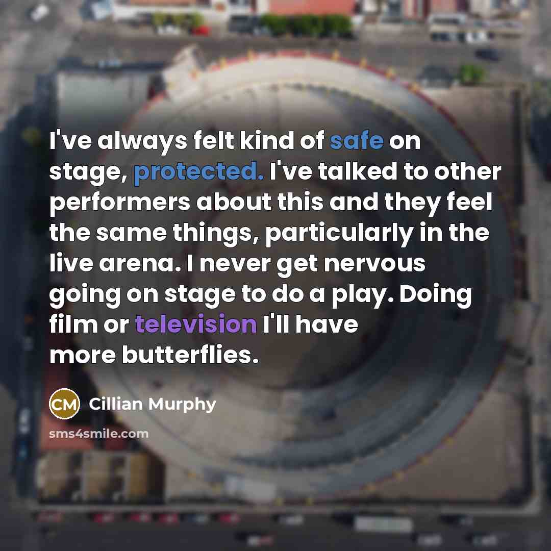 “I've always felt kind of safe on stage, protected. I've talked to other performers about this and they feel the same things, particularly in the live arena. I never get nervous going on stage to do a play. Doing film or television I'll have more butterflies.” quote by Cillian Murphy