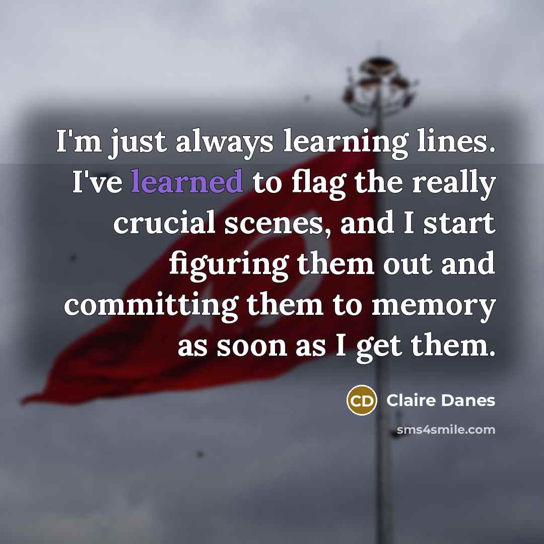 “I'm just always learning lines. I've learned to flag the really crucial scenes, and I start figuring them out and committing them to memory as soon as I get them.” quote by Claire Danes